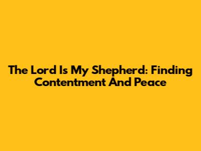 The Lord Is My Shepherd: Finding Contentment And Peace