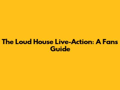 The Loud House Live-Action: A Fan's Guide