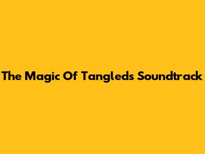 The Magic Of Tangled's Soundtrack