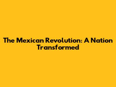 The Mexican Revolution: A Nation Transformed