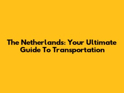 The Netherlands: Your Ultimate Guide To Transportation