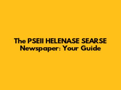The PSEII HELENASE SEARSE Newspaper: Your Guide