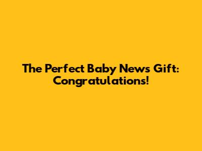 The Perfect Baby News Gift: Congratulations!