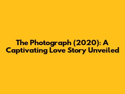 The Photograph (2020): A Captivating Love Story Unveiled