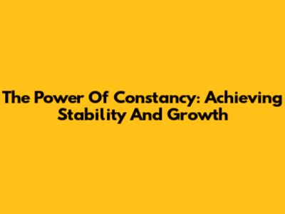 The Power Of Constancy: Achieving Stability And Growth