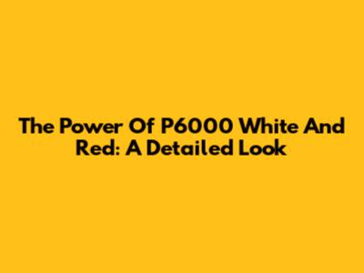 The Power Of P6000 White And Red: A Detailed Look