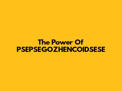 The Power Of PSEPSEGOZHENCOIDSESE
