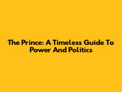 The Prince: A Timeless Guide To Power And Politics