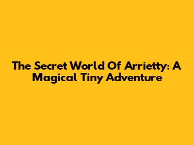 The Secret World Of Arrietty: A Magical Tiny Adventure