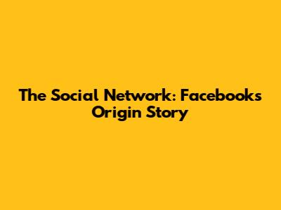 The Social Network: Facebook's Origin Story