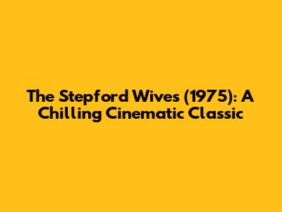 The Stepford Wives (1975): A Chilling Cinematic Classic