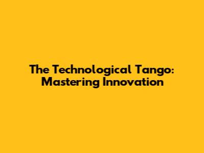 The Technological Tango: Mastering Innovation