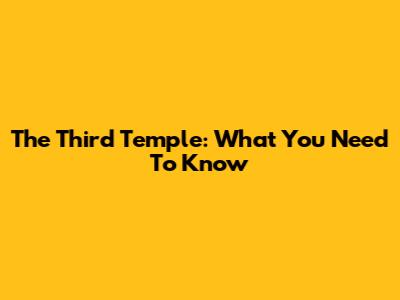 The Third Temple: What You Need To Know