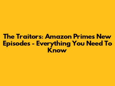 The Traitors: Amazon Prime's New Episodes - Everything You Need To Know