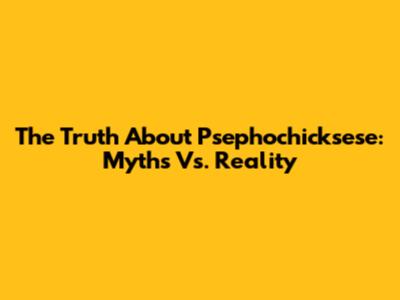 The Truth About Psephochicksese: Myths Vs. Reality