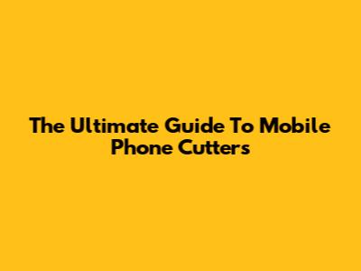 The Ultimate Guide To Mobile Phone Cutters