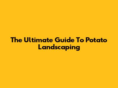 The Ultimate Guide To Potato Landscaping