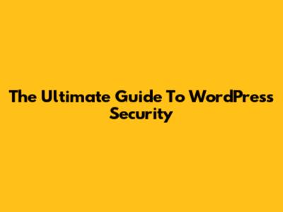 The Ultimate Guide To WordPress Security