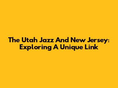 The Utah Jazz And New Jersey: Exploring A Unique Link