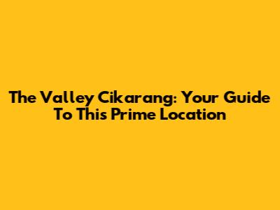 The Valley Cikarang: Your Guide To This Prime Location