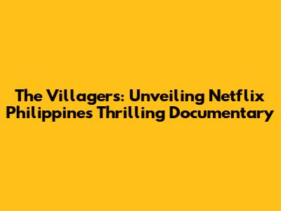 The Villagers: Unveiling Netflix Philippines' Thrilling Documentary