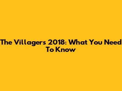 The Villagers 2018: What You Need To Know