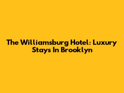 The Williamsburg Hotel: Luxury Stays In Brooklyn