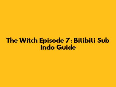 The Witch Episode 7: Bilibili Sub Indo Guide