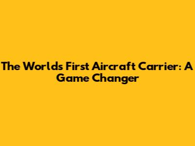 The World's First Aircraft Carrier: A Game Changer