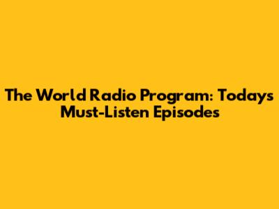 The World Radio Program: Today's Must-Listen Episodes