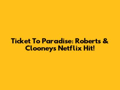 Ticket To Paradise: Roberts & Clooney's Netflix Hit!