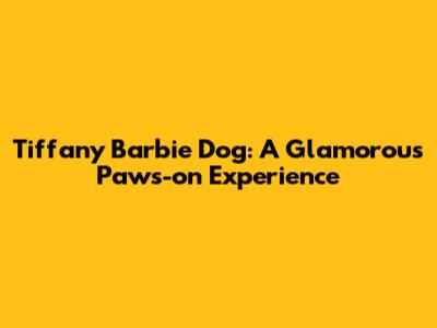 Tiffany Barbie Dog: A Glamorous Paws-on Experience
