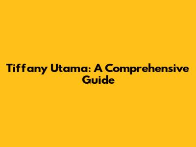 Tiffany Utama: A Comprehensive Guide