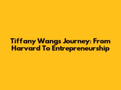 Tiffany Wang's Journey: From Harvard To Entrepreneurship