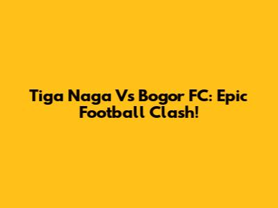 Tiga Naga Vs Bogor FC: Epic Football Clash!