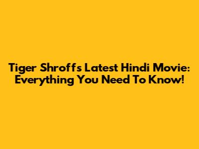 Tiger Shroff's Latest Hindi Movie: Everything You Need To Know!