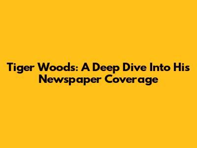 Tiger Woods: A Deep Dive Into His Newspaper Coverage