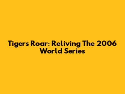Tigers' Roar: Reliving The 2006 World Series