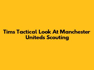 Tim's Tactical Look At Manchester United's Scouting