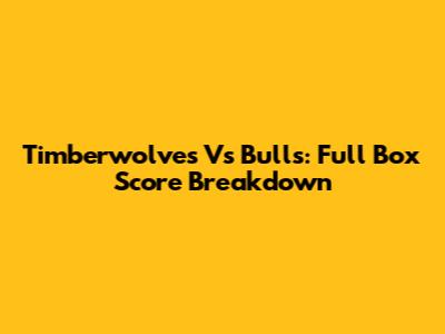 Timberwolves Vs Bulls: Full Box Score Breakdown