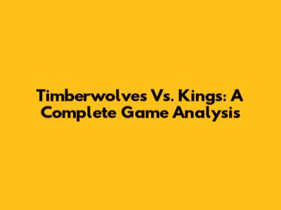 Timberwolves Vs. Kings: A Complete Game Analysis