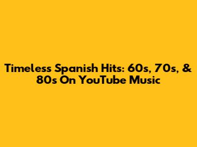 Timeless Spanish Hits: 60s, 70s, & 80s On YouTube Music