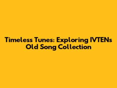Timeless Tunes: Exploring IVTEN's Old Song Collection