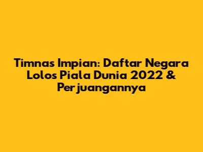 Timnas Impian: Daftar Negara Lolos Piala Dunia 2022 & Perjuangannya