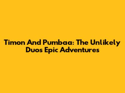 Timon And Pumbaa: The Unlikely Duo's Epic Adventures
