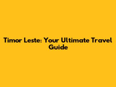 Timor Leste: Your Ultimate Travel Guide