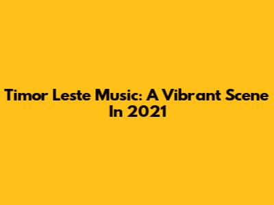 Timor Leste Music: A Vibrant Scene In 2021