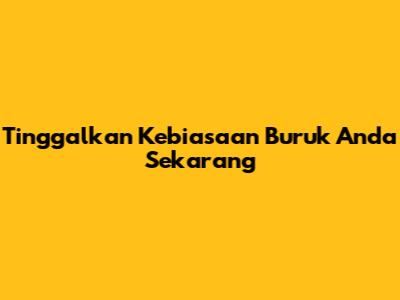Tinggalkan Kebiasaan Buruk Anda Sekarang