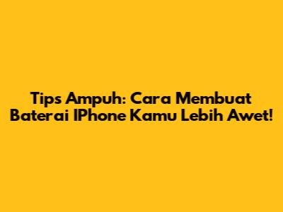 Tips Ampuh: Cara Membuat Baterai IPhone Kamu Lebih Awet!