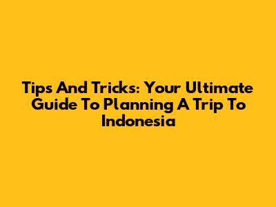Tips And Tricks: Your Ultimate Guide To Planning A Trip To Indonesia